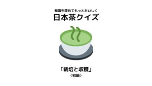 日本茶検定1級が作った日本茶クイズ【「栽培と収穫」(初級)】